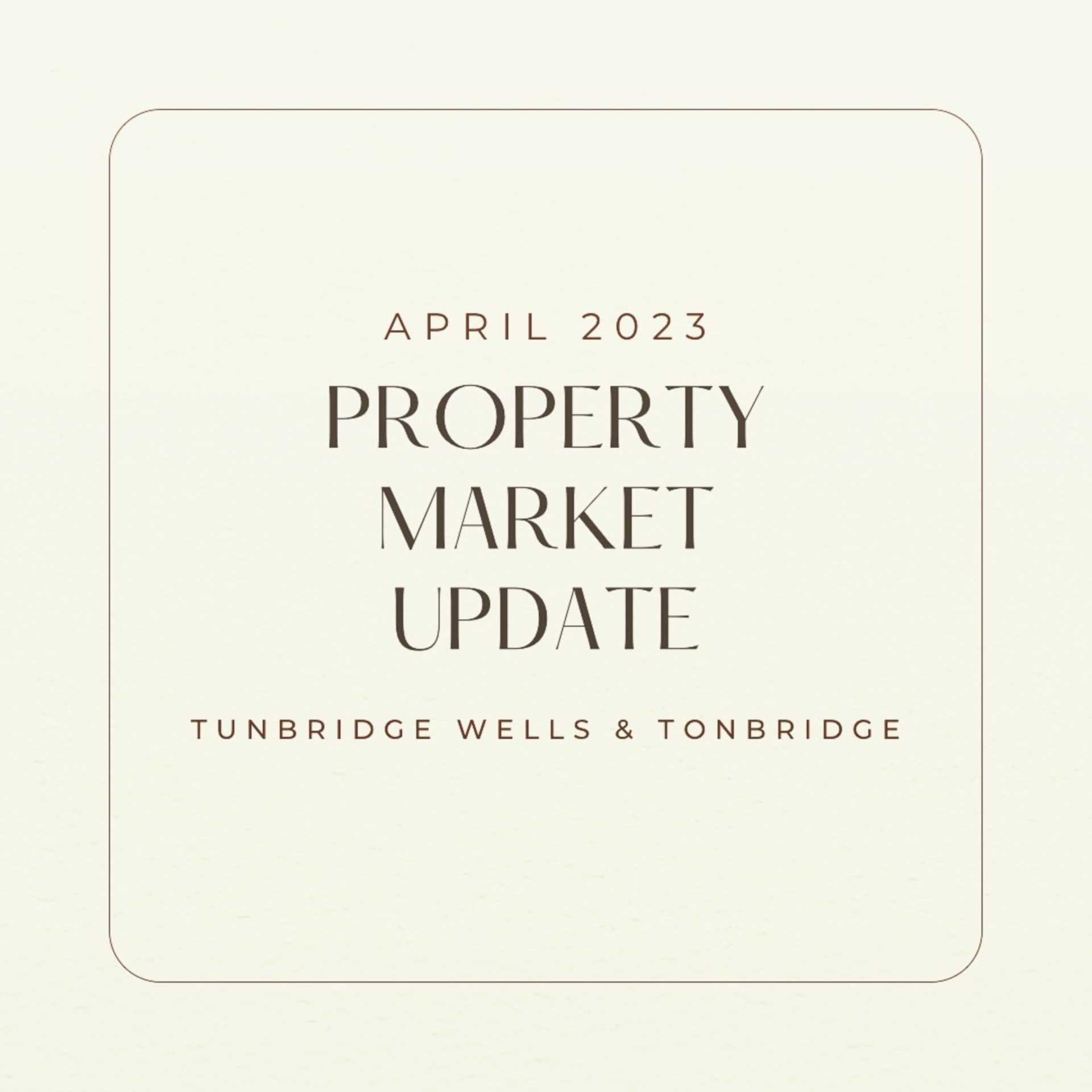 APRIL 2023 PROPERTY MARKET UPDATE (Tonbridge and Tunbridge Wells)